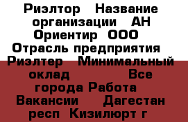 Риэлтор › Название организации ­ АН Ориентир, ООО › Отрасль предприятия ­ Риэлтер › Минимальный оклад ­ 60 000 - Все города Работа » Вакансии   . Дагестан респ.,Кизилюрт г.